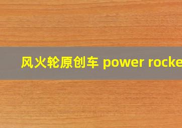 风火轮原创车 power rocket